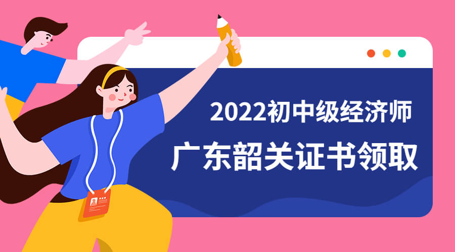 广东韶关2022年初中级经济师合格证书领取通知！